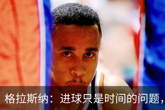 格拉斯纳：进球只是时间的问题，我们需保持信心与耐心