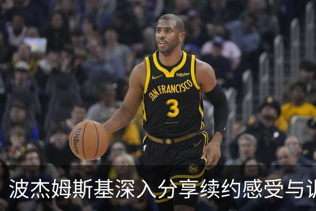 波杰姆斯基深入分享续约感受与训练体会